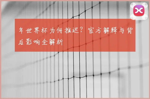 年世界杯为何推迟？官方解释与背后影响全解析