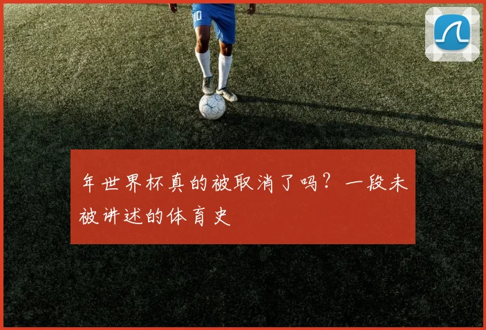 年世界杯真的被取消了吗?一段未被讲述的体育史