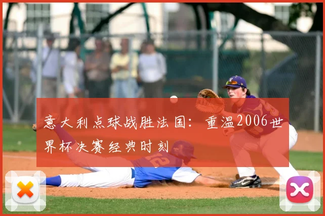 意大利点球战胜法国:重温2006世界杯决赛经典时刻