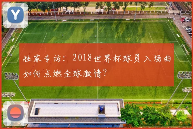 独家专访：2018世界杯球员入场曲如何点燃全球激情？
