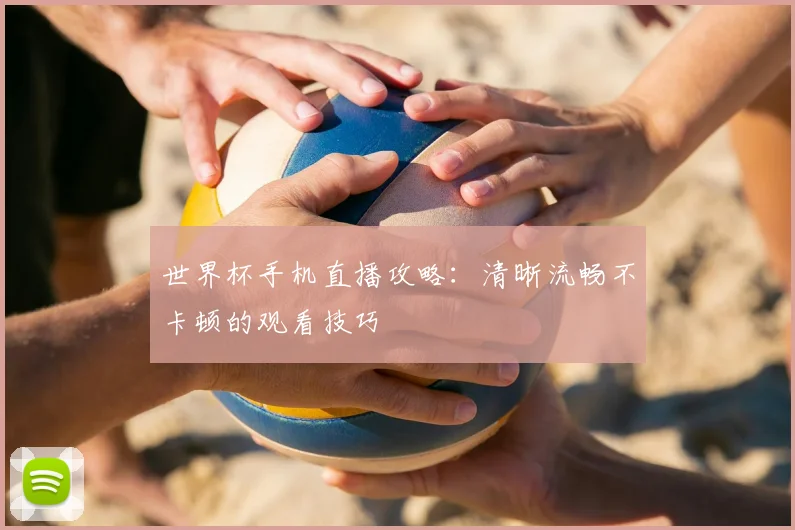 世界杯手机直播攻略:清晰流畅不卡顿的观看技巧