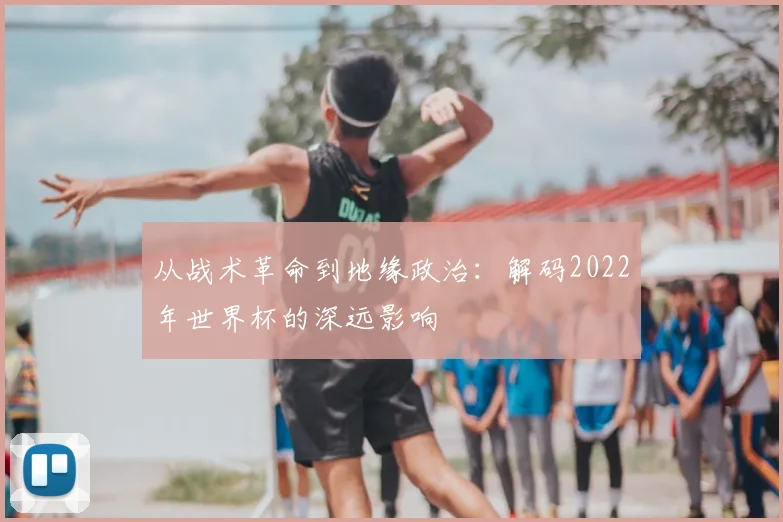 从战术革命到地缘政治:解码2022年世界杯的深远影响