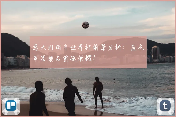 意大利明年世界杯前景分析:蓝衣军团能否重返荣耀?