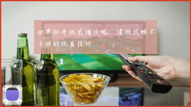 世界杯手机直播攻略:清晰流畅不卡顿的观看技巧