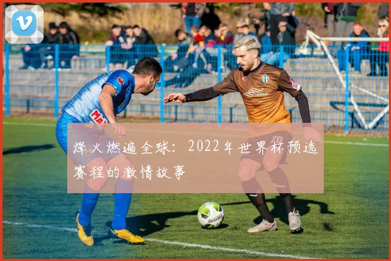 烽火燃遍全球:2022年世界杯预选赛程的激情故事