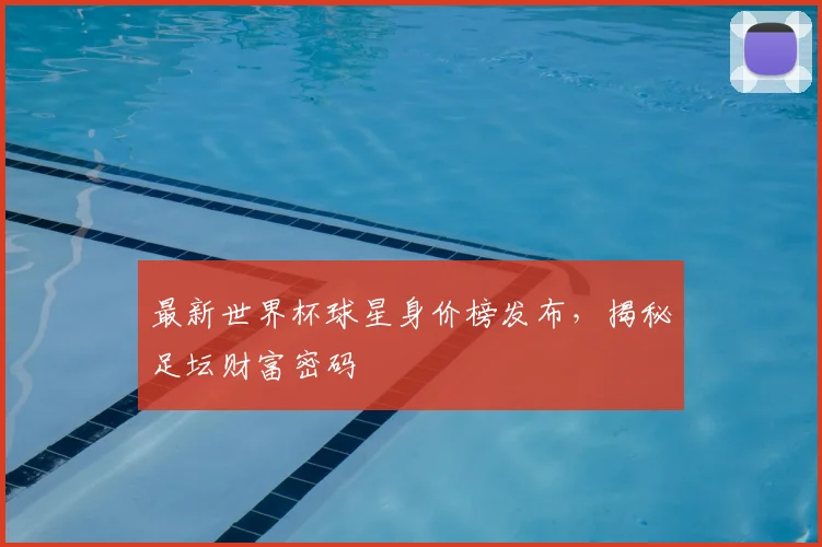 最新世界杯球星身价榜发布,揭秘足坛财富密码