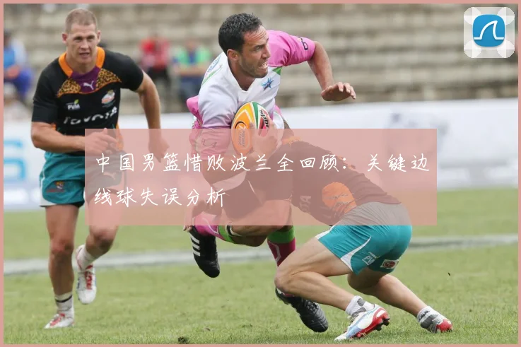 中国男篮惜败波兰全回顾:关键边线球失误分析