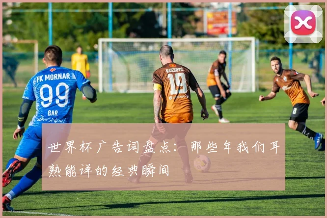 世界杯广告词盘点:那些年我们耳熟能详的经典瞬间