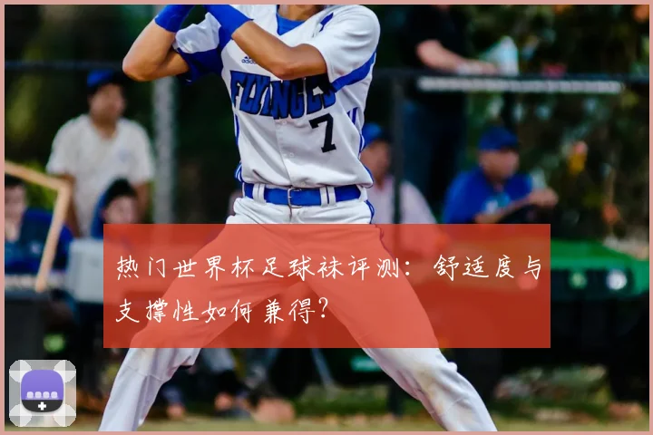 热门世界杯足球袜评测:舒适度与支撑性如何兼得?