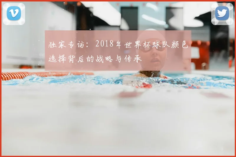 独家专访:2018年世界杯球队颜色选择背后的战略与传承