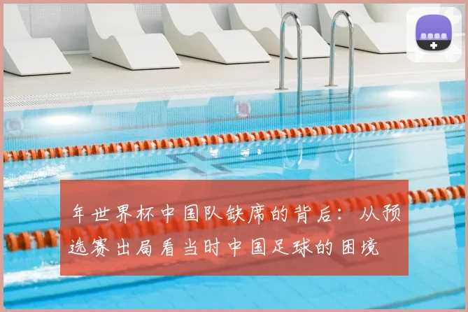 年世界杯中国队缺席的背后:从预选赛出局看当时中国足球的困境