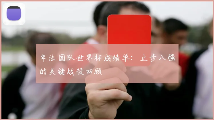 年法国队世界杯成绩单:止步八强的关键战役回顾