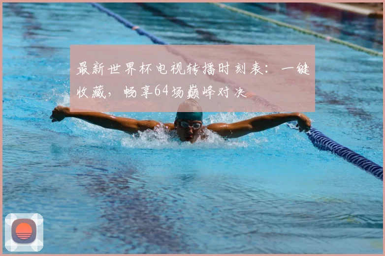 最新世界杯电视转播时刻表:一键收藏,畅享64场巅峰对决