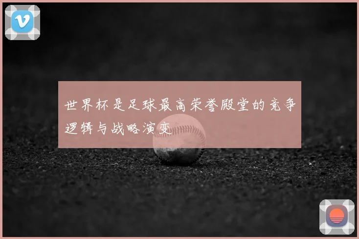 世界杯是足球最高荣誉殿堂的竞争逻辑与战略演变