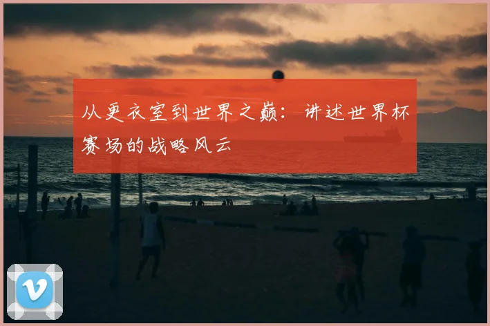 从更衣室到世界之巅:讲述世界杯赛场的战略风云
