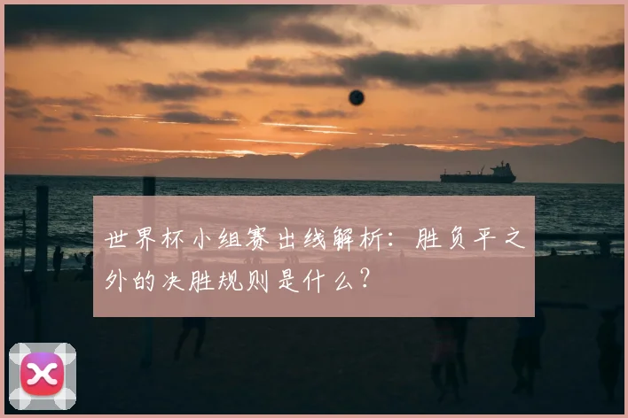世界杯小组赛出线解析:胜负平之外的决胜规则是什么?
