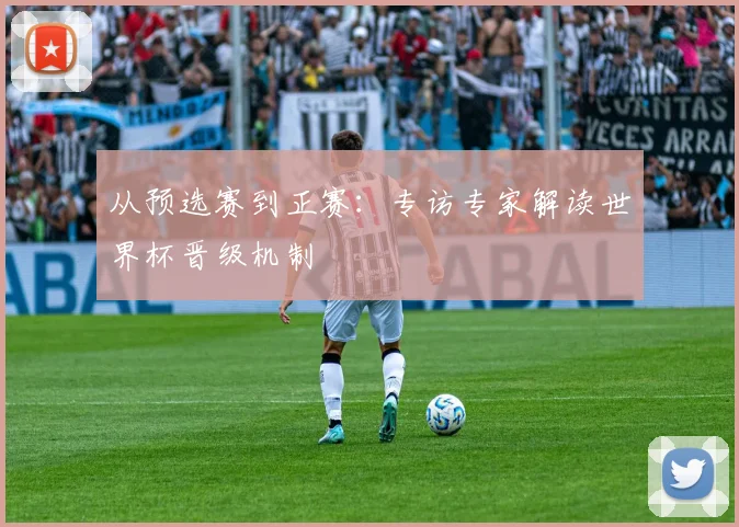 从预选赛到正赛:专访专家解读世界杯晋级机制