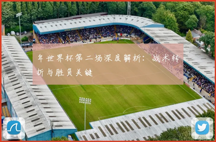 年世界杯第二场深度解析：战术转折与胜负关键