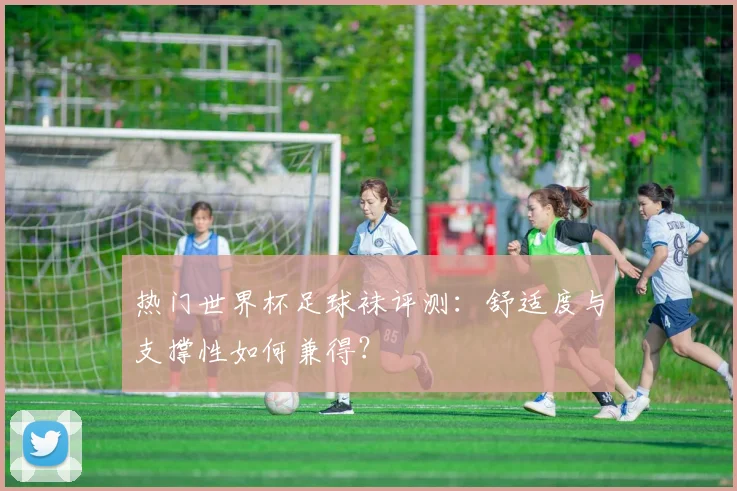 热门世界杯足球袜评测:舒适度与支撑性如何兼得?