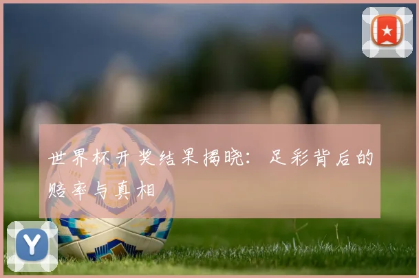 世界杯开奖结果揭晓:足彩背后的赔率与真相
