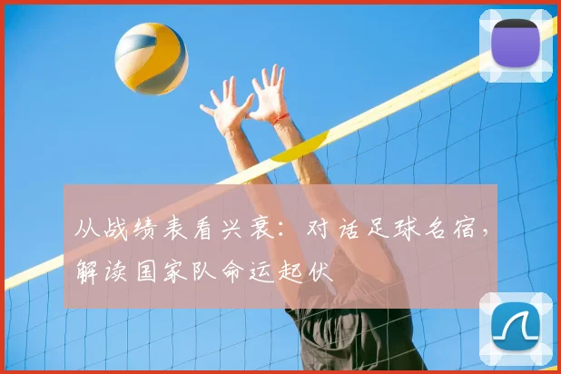 从战绩表看兴衰:对话足球名宿,解读国家队命运起伏