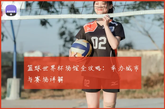 篮球世界杯场馆全攻略:举办城市与赛场详解