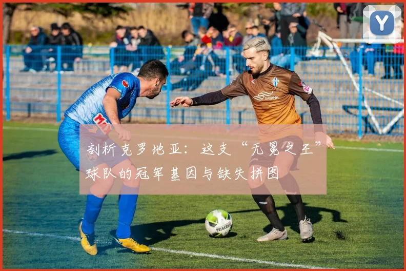 剖析克罗地亚：这支“无冕之王”球队的冠军基因与缺失拼图